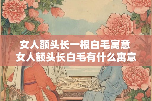 女人额头长一根白毛寓意 女人额头长白毛有什么寓意