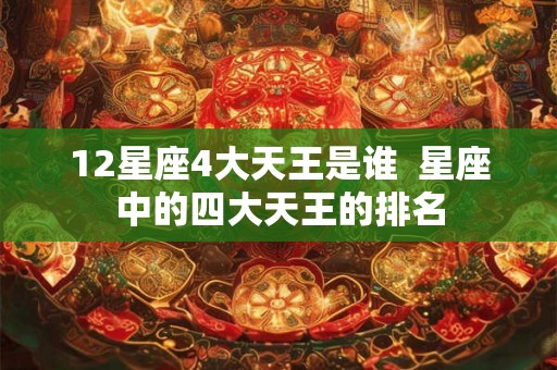 12星座4大天王是谁  星座中的四大天王的排名