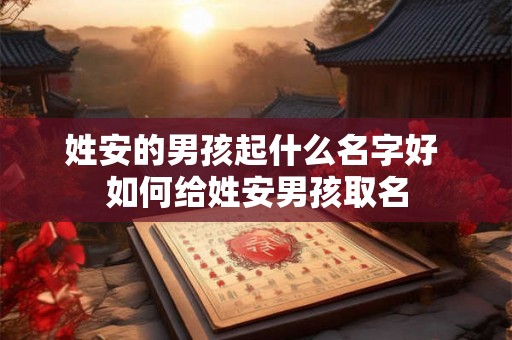 姓安的男孩起什么名字好 如何给姓安男孩取名 姓安的男孩起什么名字好 如何给姓安男孩取名