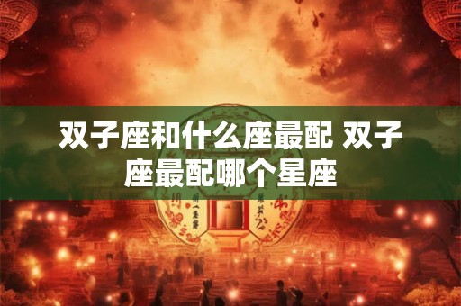 双子座和什么座最配 双子座最配哪个星座