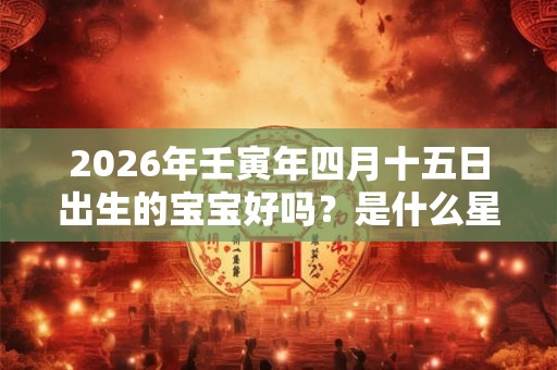 2026年壬寅年四月十五日出生的宝宝好吗？是什么星座？