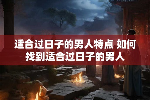 适合过日子的男人特点 如何找到适合过日子的男人