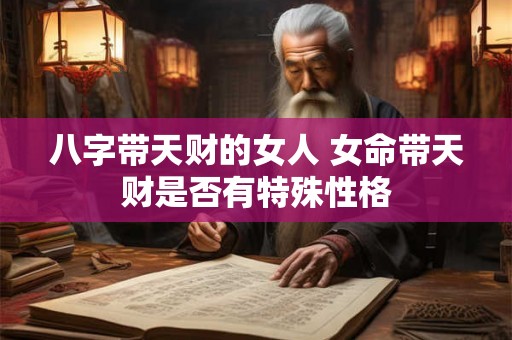 八字带天财的女人 女命带天财是否有特殊性格