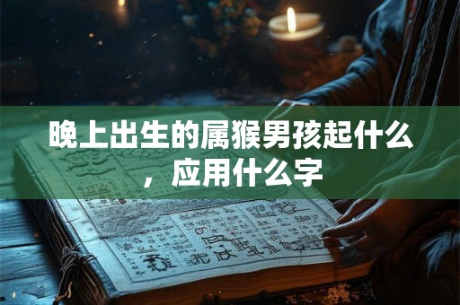 晚上出生的属猴男孩起什么,应用什么字 晚上出生的属猴男孩起什么,应用什么字