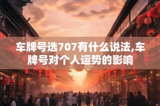 车牌号选707有什么说法,车牌号对个人运势的影响 车牌号选707有什么说法,车牌号对个人运势的影响