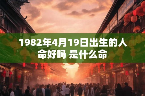 1982年4月19日出生的人命好吗 是什么命