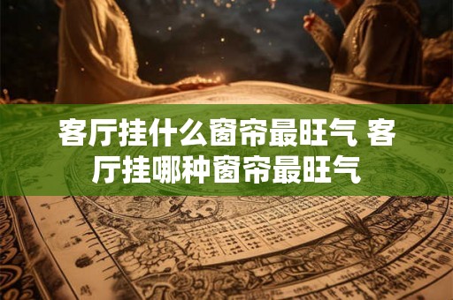 客厅挂什么窗帘最旺气 客厅挂哪种窗帘最旺气 客厅挂什么窗帘最旺气 客厅挂哪种窗帘最旺气