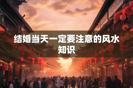 结婚当天一定要注意的风水知识
