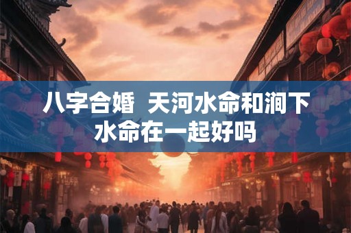 八字合婚  天河水命和涧下水命在一起好吗