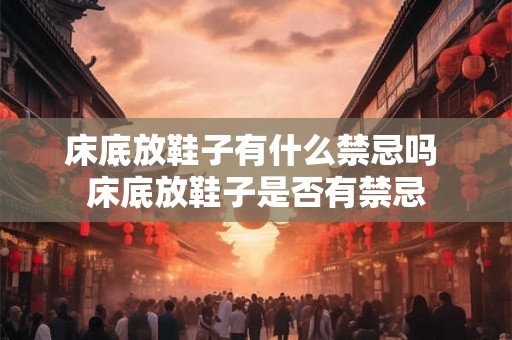 床底放鞋子有什么禁忌吗 床底放鞋子是否有禁忌 床底放鞋子有什么禁忌吗 床底放鞋子是否有禁忌