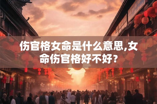 伤官格女命是什么意思,女命伤官格好不好? 伤官格女命是什么意思,女命伤官格好不好?