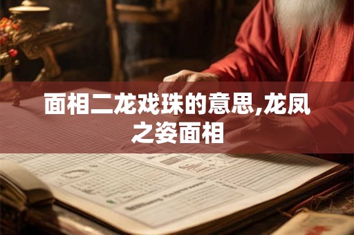 面相二龙戏珠的意思,龙凤之姿面相
