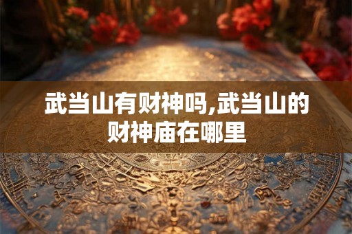 武当山有财神吗,武当山的财神庙在哪里 武当山有财神吗,武当山的财神庙在哪里