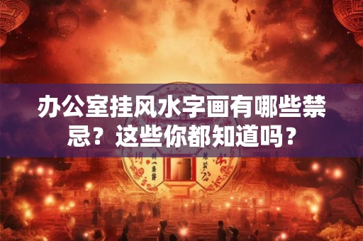 办公室挂风水字画有哪些禁忌？这些你都知道吗？