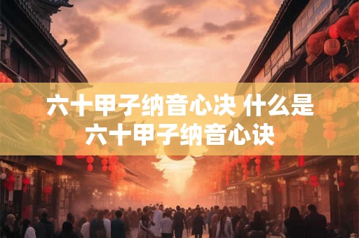六十甲子纳音心决 什么是六十甲子纳音心诀