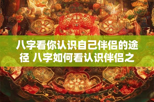 八字看你认识自己伴侣的途径 八字如何看认识伴侣之路