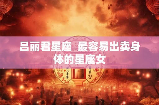 吕丽君星座  最容易出卖身体的星座女