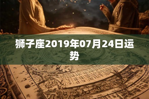 狮子座2019年07月24日运势 狮子座2019年07月24日运势