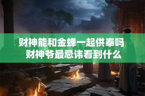 财神能和金蝉一起供奉吗  财神爷最忌讳看到什么