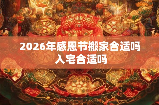 2026年感恩节搬家合适吗 入宅合适吗