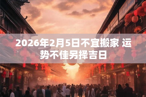 2026年2月5日不宜搬家 运势不佳另择吉日