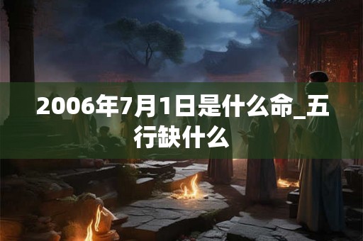 2006年7月1日是什么命_五行缺什么 2006年7月1日是什么命_五行缺什么