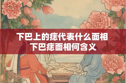 下巴上的痣代表什么面相 下巴痣面相何含义