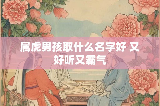 属虎男孩取什么名字好 又好听又霸气