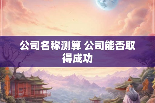 公司名称测算 公司能否取得成功