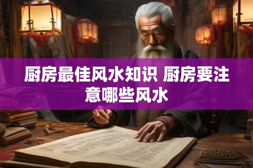 厨房最佳风水知识 厨房要注意哪些风水 厨房最佳风水知识 厨房要注意哪些风水