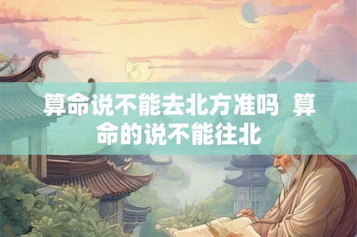 算命说不能去北方准吗  算命的说不能往北