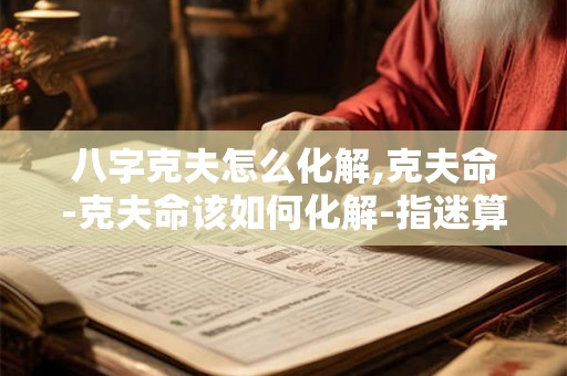 八字克夫怎么化解,克夫命-克夫命该如何化解-指迷算命
