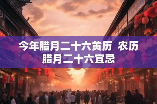 今年腊月二十六黄历 农历腊月二十六宜忌 今年腊月二十六黄历 农历腊月二十六宜忌