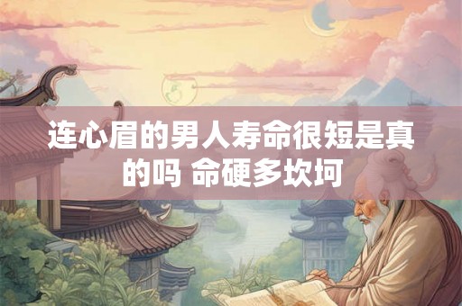 连心眉的男人寿命很短是真的吗 命硬多坎坷 连心眉的男人寿命很短是真的吗 命硬多坎坷