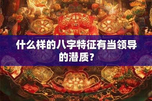 什么样的八字特征有当领导的潜质? 什么样的八字特征有当领导的潜质?