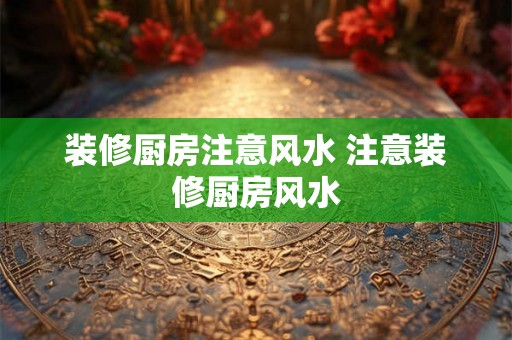 装修厨房注意风水 注意装修厨房风水