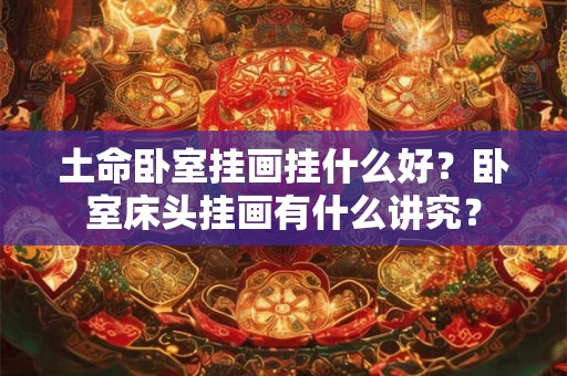 土命卧室挂画挂什么好?卧室床头挂画有什么讲究? 土命卧室挂画挂什么好?卧室床头挂画有什么讲究?