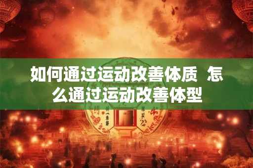 如何通过运动改善体质  怎么通过运动改善体型