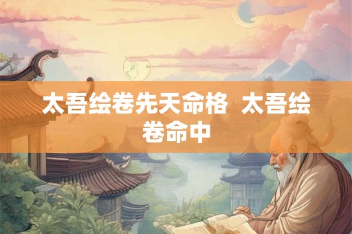 太吾绘卷先天命格 太吾绘卷命中 太吾绘卷先天命格 太吾绘卷命中