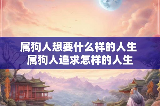 属狗人想要什么样的人生 属狗人追求怎样的人生 属狗人想要什么样的人生 属狗人追求怎样的人生