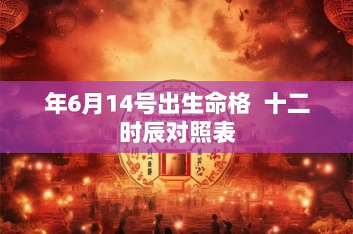 年6月14号出生命格  十二时辰对照表
