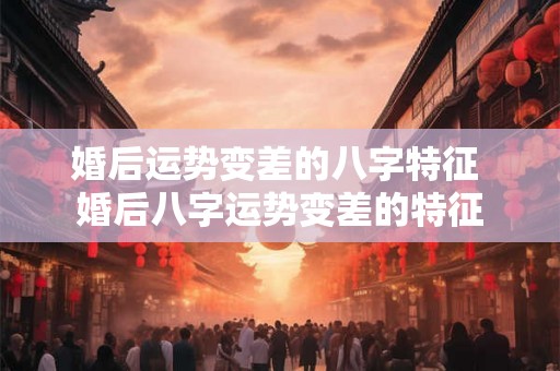 婚后运势变差的八字特征 婚后八字运势变差的特征 婚后运势变差的八字特征 婚后八字运势变差的特征