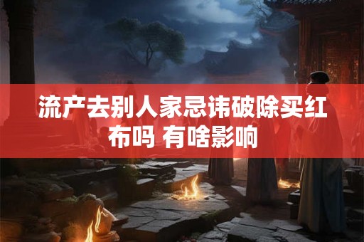 流产去别人家忌讳破除买红布吗 有啥影响 流产去别人家忌讳破除买红布吗 有啥影响