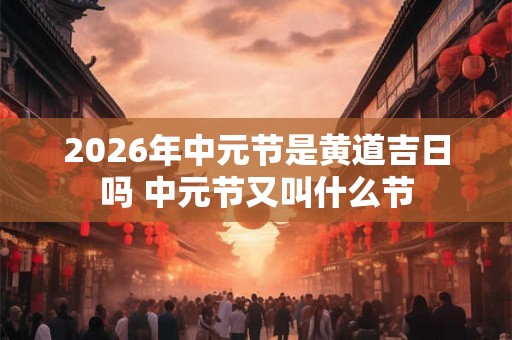 2026年中元节是黄道吉日吗 中元节又叫什么节