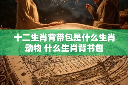 十二生肖背带包是什么生肖动物 什么生肖背书包