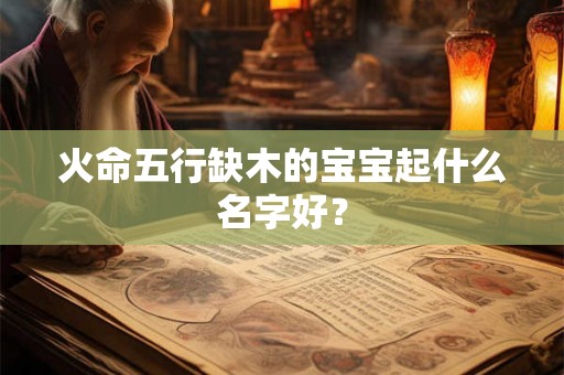火命五行缺木的宝宝起什么名字好？