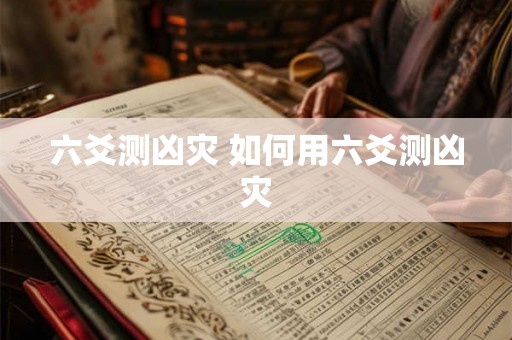 六爻测凶灾 如何用六爻测凶灾 六爻测凶灾 如何用六爻测凶灾