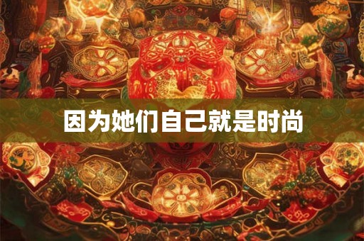 因为她们自己就是时尚 因为她们自己就是时尚