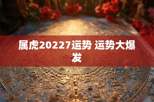 属虎20227运势 运势大爆发