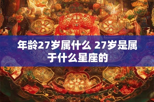 年龄27岁属什么 27岁是属于什么星座的